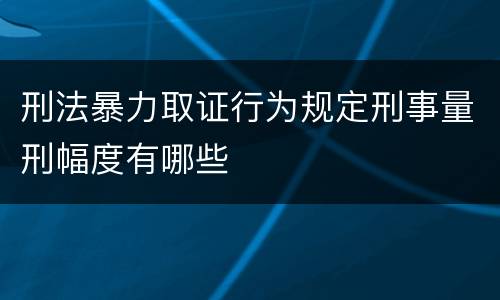 刑法暴力取证行为规定刑事量刑幅度有哪些