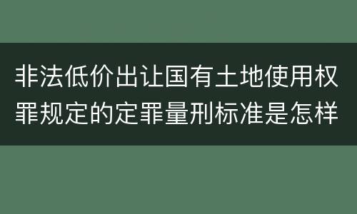 非法低价出让国有土地使用权罪规定的定罪量刑标准是怎样的