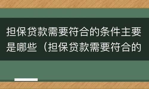 担保贷款需要符合的条件主要是哪些（担保贷款需要符合的条件主要是哪些内容）