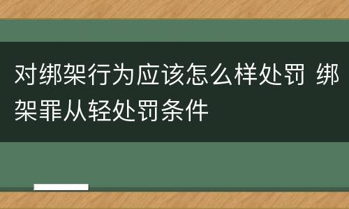 对绑架行为应该怎么样处罚 绑架罪从轻处罚条件