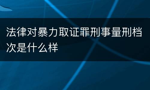 法律对暴力取证罪刑事量刑档次是什么样