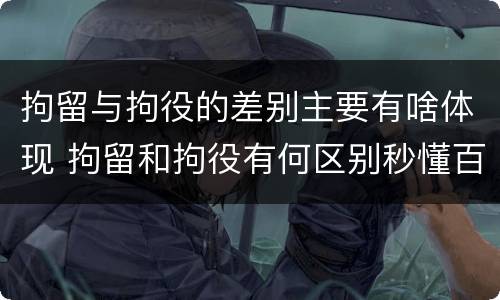 拘留与拘役的差别主要有啥体现 拘留和拘役有何区别秒懂百科