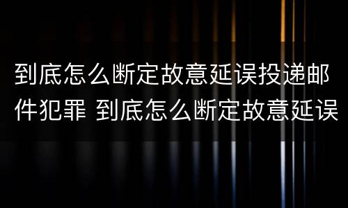 到底怎么断定故意延误投递邮件犯罪 到底怎么断定故意延误投递邮件犯罪行为