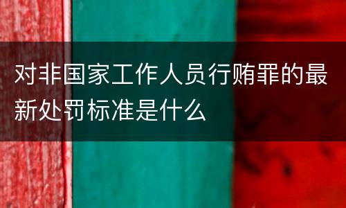 对非国家工作人员行贿罪的最新处罚标准是什么