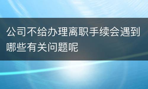 公司不给办理离职手续会遇到哪些有关问题呢