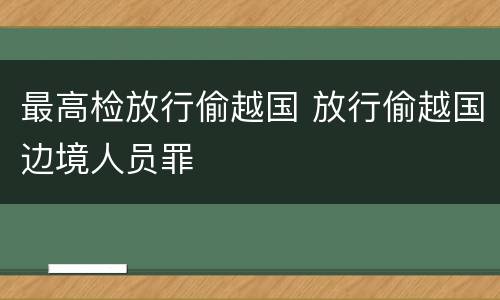 最高检放行偷越国 放行偷越国边境人员罪