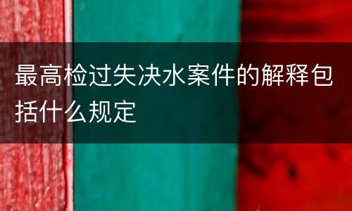 最高检过失决水案件的解释包括什么规定