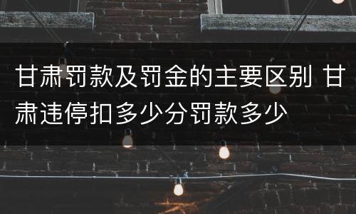 甘肃罚款及罚金的主要区别 甘肃违停扣多少分罚款多少