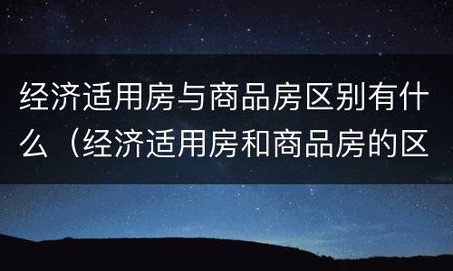 经济适用房与商品房区别有什么（经济适用房和商品房的区别在哪）