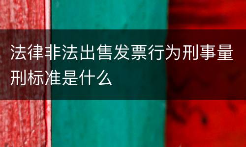 法律非法出售发票行为刑事量刑标准是什么