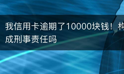 我信用卡逾期了10000块钱！构成刑事责任吗