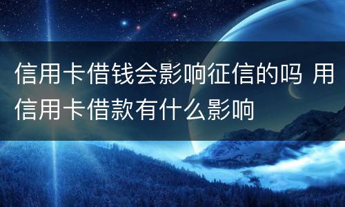 信用卡借钱会影响征信的吗 用信用卡借款有什么影响