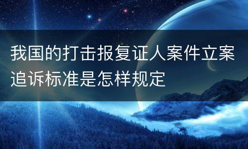 我国的打击报复证人案件立案追诉标准是怎样规定