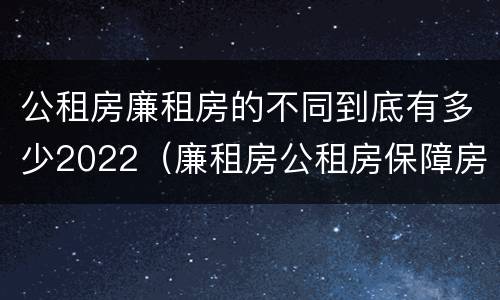 公租房廉租房的不同到底有多少2022（廉租房公租房保障房新政策）