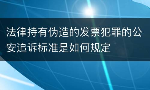 法律持有伪造的发票犯罪的公安追诉标准是如何规定