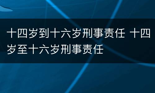 十四岁到十六岁刑事责任 十四岁至十六岁刑事责任