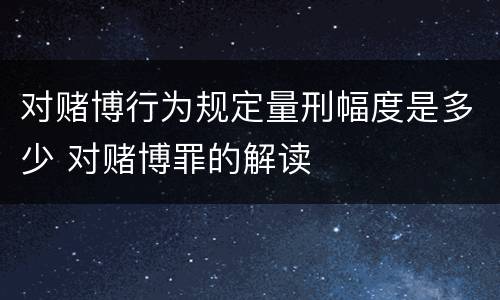 对赌博行为规定量刑幅度是多少 对赌博罪的解读