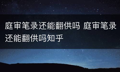 庭审笔录还能翻供吗 庭审笔录还能翻供吗知乎