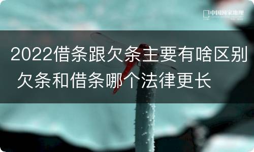 2022借条跟欠条主要有啥区别 欠条和借条哪个法律更长