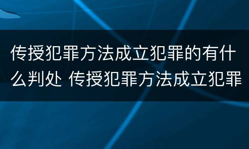 传授犯罪方法成立犯罪的有什么判处 传授犯罪方法成立犯罪的有什么判处吗