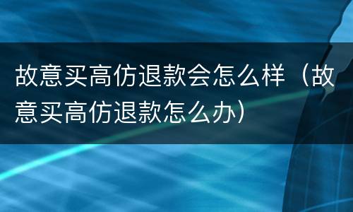 故意买高仿退款会怎么样（故意买高仿退款怎么办）