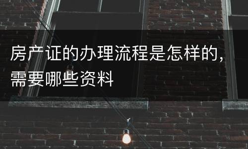 房产证的办理流程是怎样的，需要哪些资料