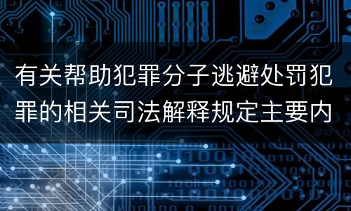 有关帮助犯罪分子逃避处罚犯罪的相关司法解释规定主要内容是什么