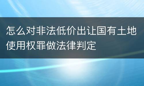 怎么对非法低价出让国有土地使用权罪做法律判定