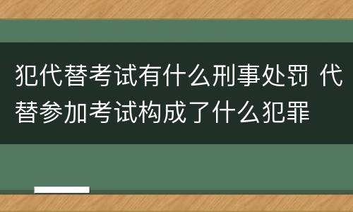 犯代替考试有什么刑事处罚 代替参加考试构成了什么犯罪