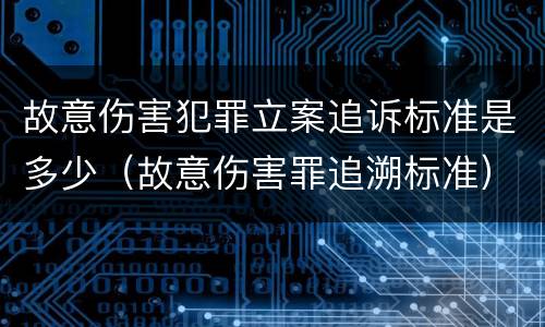 故意伤害犯罪立案追诉标准是多少（故意伤害罪追溯标准）