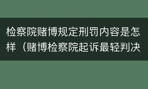 检察院赌博规定刑罚内容是怎样（赌博检察院起诉最轻判决）