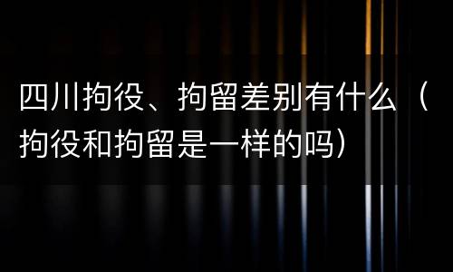 四川拘役、拘留差别有什么（拘役和拘留是一样的吗）