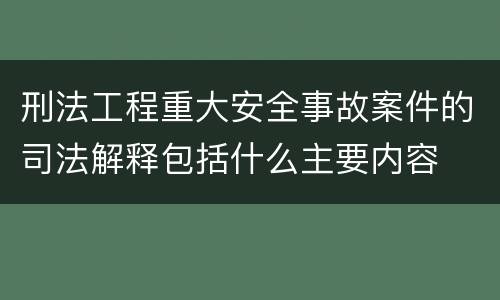 刑法工程重大安全事故案件的司法解释包括什么主要内容