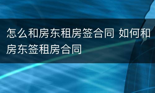 怎么和房东租房签合同 如何和房东签租房合同