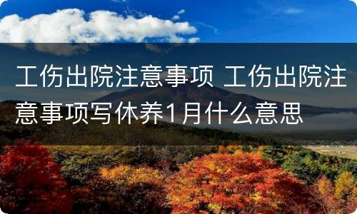 工伤出院注意事项 工伤出院注意事项写休养1月什么意思