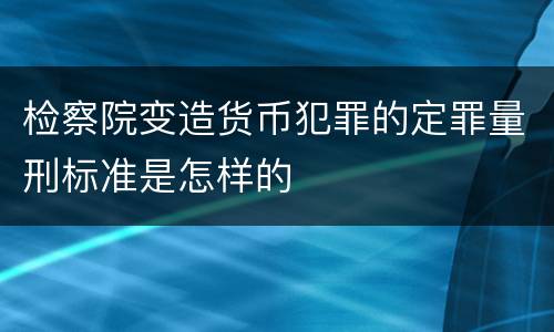 检察院变造货币犯罪的定罪量刑标准是怎样的