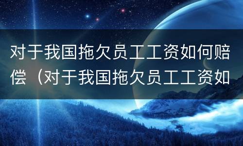 对于我国拖欠员工工资如何赔偿（对于我国拖欠员工工资如何赔偿呢）