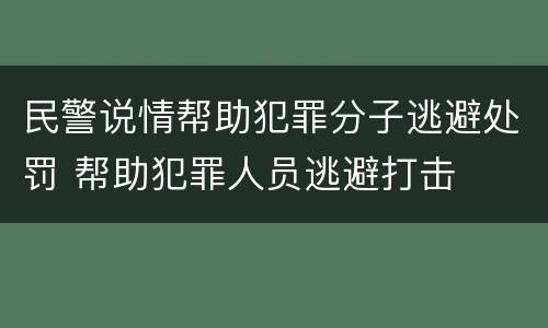 民警说情帮助犯罪分子逃避处罚 帮助犯罪人员逃避打击