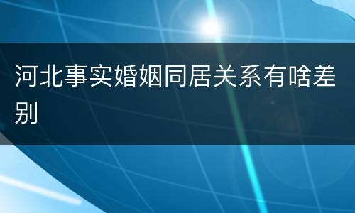 河北事实婚姻同居关系有啥差别