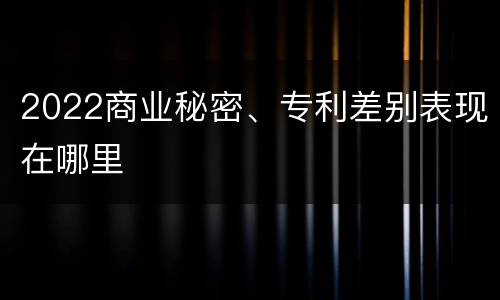 2022商业秘密、专利差别表现在哪里