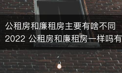 公租房和廉租房主要有啥不同2022 公租房和廉租房一样吗有什么区别