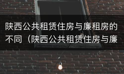 陕西公共租赁住房与廉租房的不同（陕西公共租赁住房与廉租房的不同点在哪里）