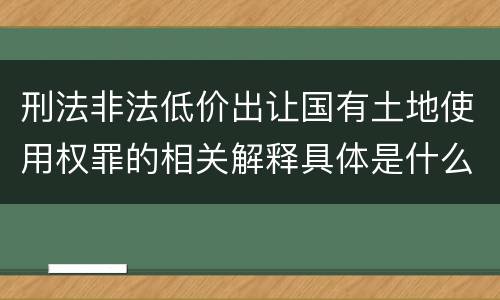 刑法非法低价出让国有土地使用权罪的相关解释具体是什么内容