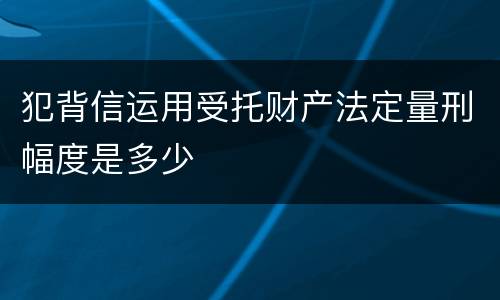 犯背信运用受托财产法定量刑幅度是多少