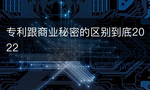 专利跟商业秘密的区别到底2022