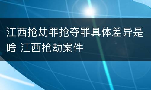 江西抢劫罪抢夺罪具体差异是啥 江西抢劫案件