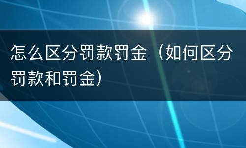 怎么区分罚款罚金（如何区分罚款和罚金）