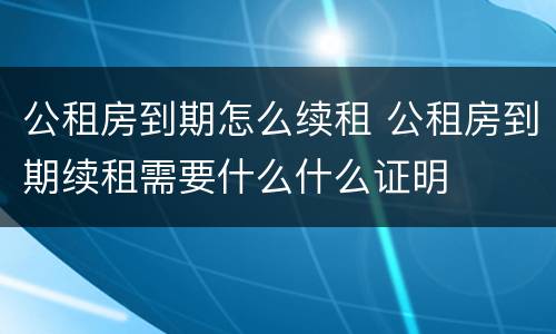 公租房到期怎么续租 公租房到期续租需要什么什么证明