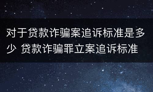 对于贷款诈骗案追诉标准是多少 贷款诈骗罪立案追诉标准