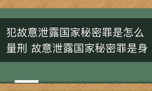 犯故意泄露国家秘密罪是怎么量刑 故意泄露国家秘密罪是身份犯吗